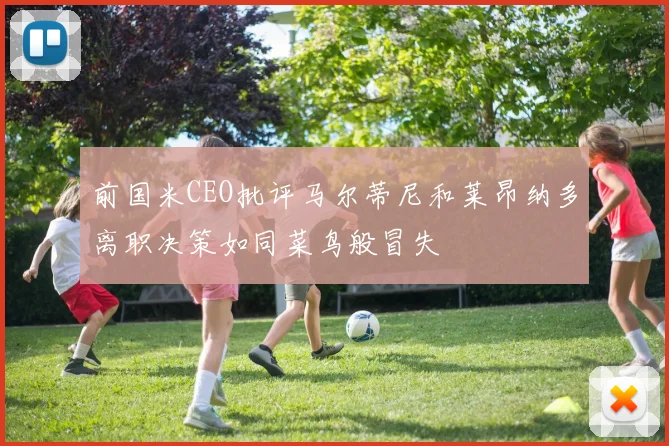 前国米CEO批评马尔蒂尼和莱昂纳多离职决策如同菜鸟般冒失